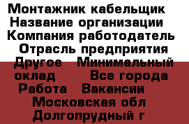 Монтажник-кабельщик › Название организации ­ Компания-работодатель › Отрасль предприятия ­ Другое › Минимальный оклад ­ 1 - Все города Работа » Вакансии   . Московская обл.,Долгопрудный г.